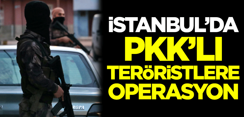 İstanbul'da PKK'lı teröristlere operasyon