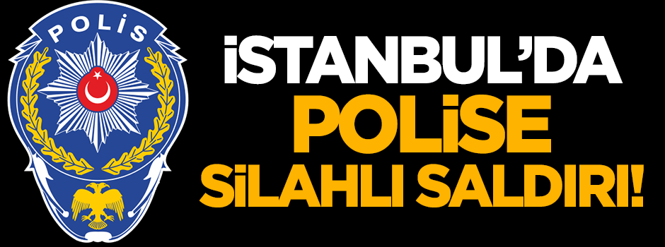 İstanbul'da polise silahlı saldırı!