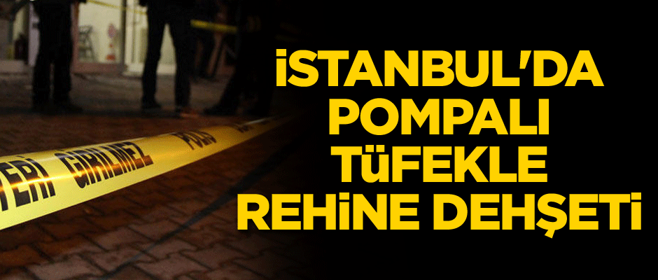 İstanbul'da pompalı tüfekle rehine dehşeti