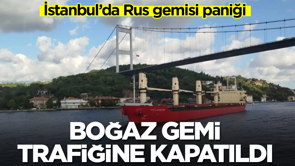 İstanbul’da Rus gemisi paniği: Boğaz gemi trafiğine hemen kapatıldı