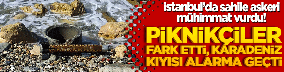 İstanbul’da sahile askeri mühimmat vurdu! Piknikçiler fark etti, Karadeniz kıyısı alarma geçti!