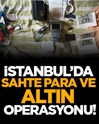 İstanbul’da sahte para ve altın operasyonu!