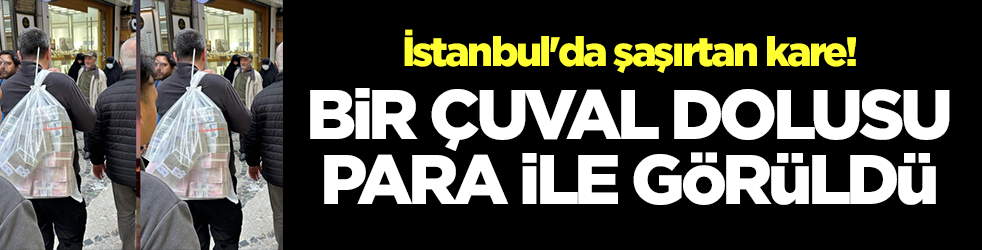 İstanbul'da şaşırtan kare! Bir çuval dolusu para ile görüldü