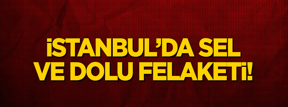 İstanbul'da sel ve dolu felaketi!