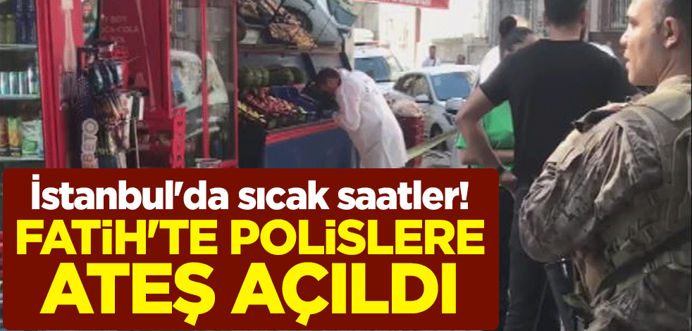 İstanbul'da sıcak saatler! Fatih'te polislere ateş açıldı