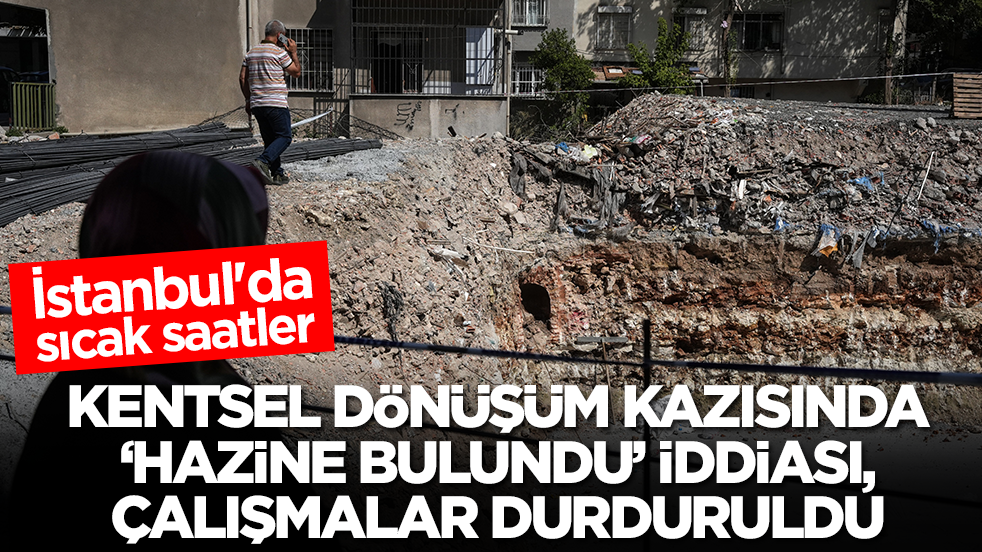 İstanbul'da sıcak saatler! Kentsel dönüşüm kazısında 'hazine bulundu' iddiası: Çalışmalar apar topar durduruldu