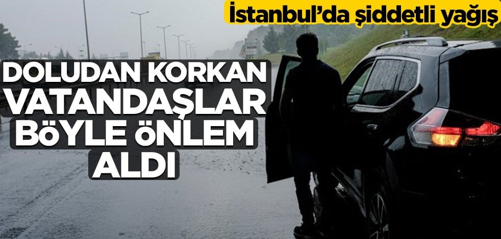 İstanbul'da şiddetli yağış! Doludan korkan vatandaşlar böyle önlem aldı