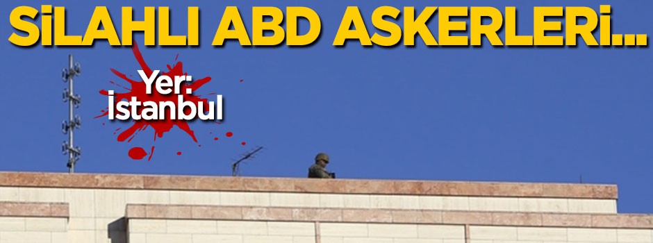 İstanbul'da silahlı ABD askerleri konsolosluk çatısına çıktı