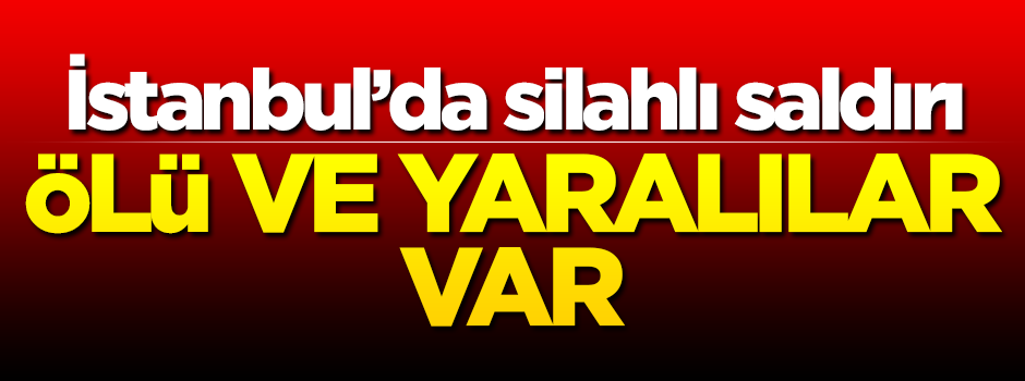İstanbul'da silahlı saldırı! Ölü ve yaralılar var