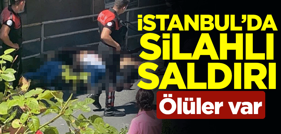 İstanbul'da silahlı saldırı: Ölüler var