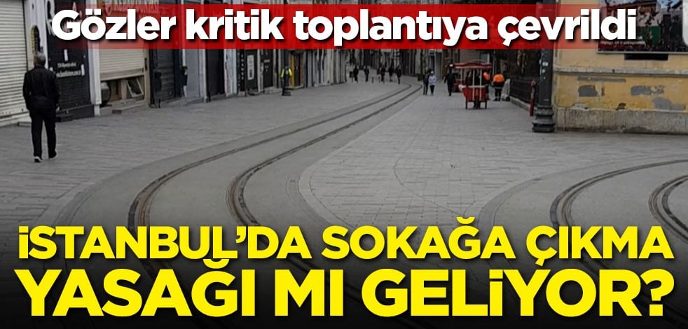 İstanbul'da sokağa çıkma yasağı gelebilir! Gözler kritik toplantıda