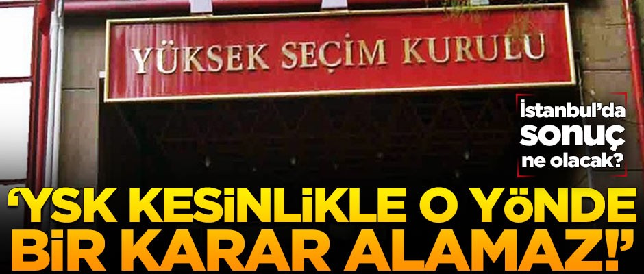 İstanbul'da sonuç ne olacak? 'YSK kesinlikle o yönde bir karar alamaz'