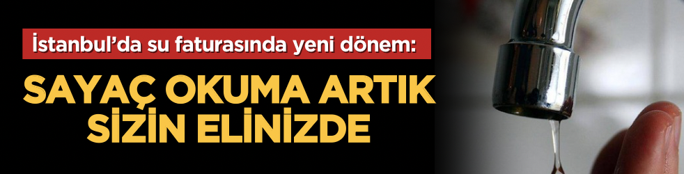 İstanbul’da su faturasında yeni dönem: Sayaç okuma artık sizin elinizde