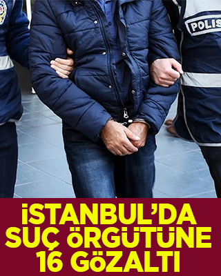İstanbul'da suç örgütü operasyonunda 16 şüpheli yakalandı