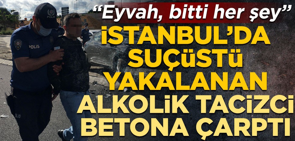 İstanbul’da suçüstü yakalanan alkolik tacizci betona çarptı! "Eyvah, bitti her şey"