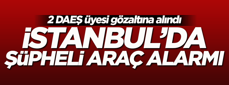 İstanbul'da şüpheli araç alarmı