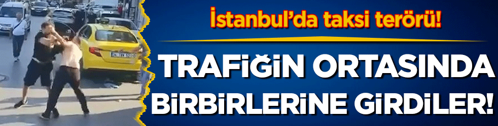 İstanbul'da taksi terörü: Tekme tokat birbirlerine girdiler!