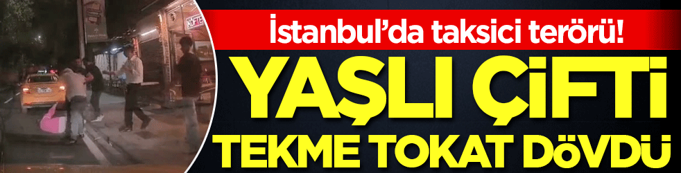 İstanbul'da taksici terörü: Ücreti beğenmedi için yaşlı çifti dövdü!