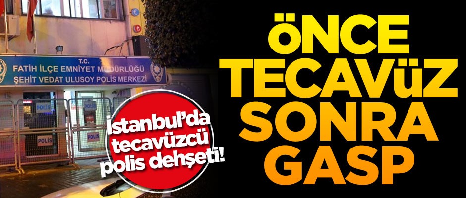 İstanbul'da tecavüzcü polis dehşeti! Önce tecavüz sonra gasp
