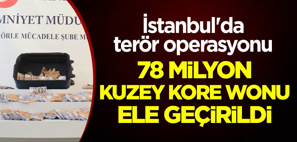 İstanbul'da terör operasyonu! 78 milyon Kuzey Kore Wonu ele geçirildi