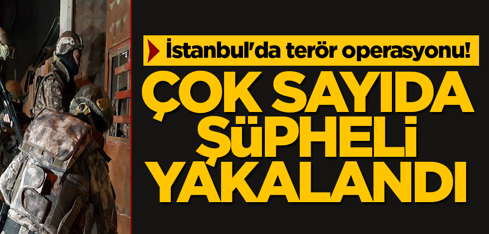 İstanbul'da terör operasyonu! Çok sayıda şüpheli yakalandı