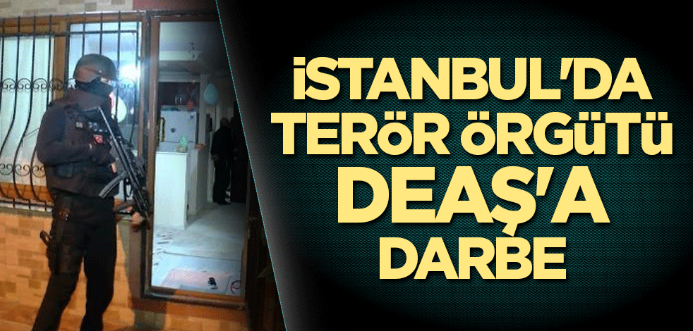 İstanbul'da terör örgütü DEAŞ'a darbe