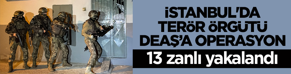 İstanbul'da terör örgütü DEAŞ’a operasyon: 13 zanlı yakalandı