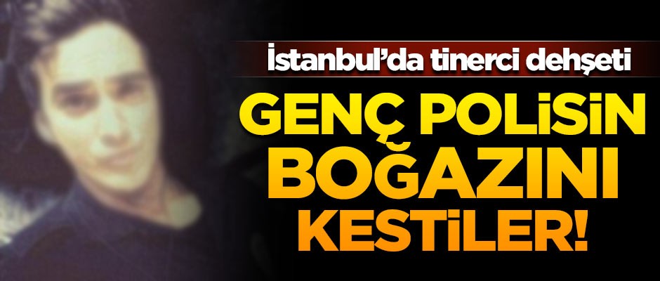 İstanbul'da tinerci dehşeti! Genç polisin boğazını kestiler