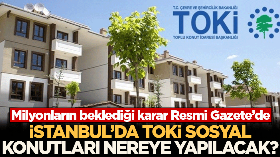 İstanbul’da TOKİ sosyal konutları nereye yapılacak? Milyonların beklediği karar Resmi Gazete’de