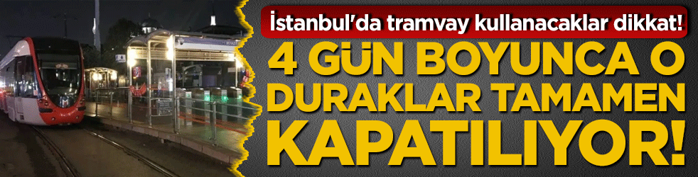 İstanbul'da tramvay kullanacaklar dikkat! 4 gün boyunca o duraklar tamamen kapatılıyor!