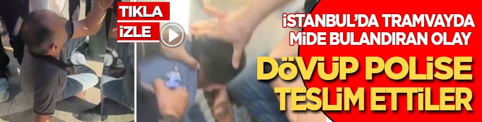 İstanbul'da tramvayda mide bulandıran olay: Dövüp polise teslim ettiler!