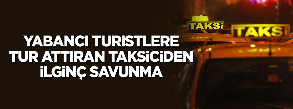 İstanbul'da turistlere tur attıran taksiciden ilginç savunma