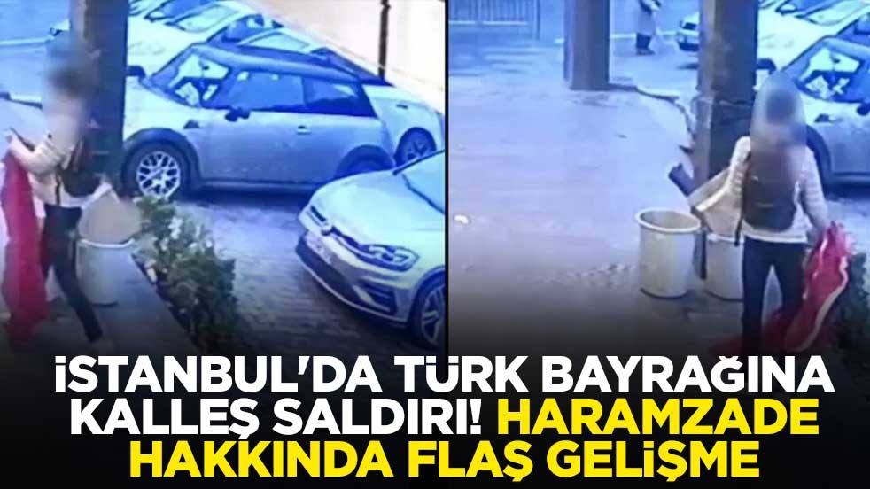 İstanbul'da Türk bayrağına kalleş saldırı! Haramzade hakkında flaş gelişme