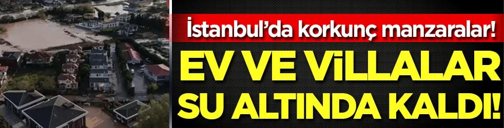 İstanbul'da ürküten manzara: Ev ve villalar su altında kaldı!