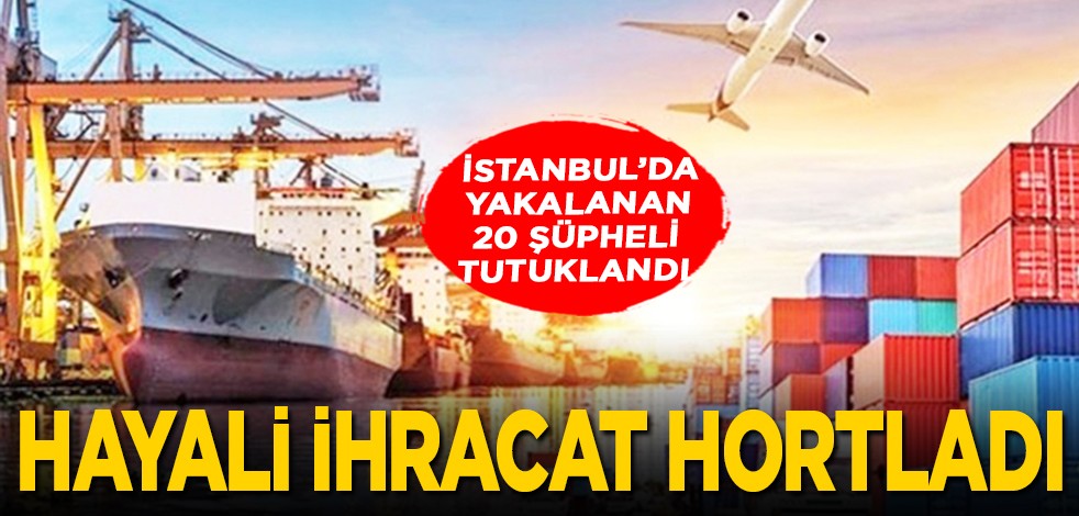 İstanbul'da yakalanan 20 şüpheli tutuklandı: Hayali ihracat hortladı