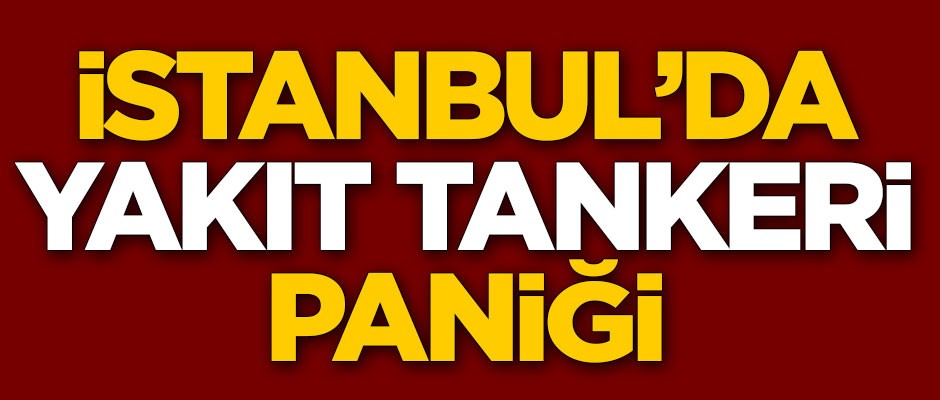 İstanbul'da 'yakıt tankeri' paniği