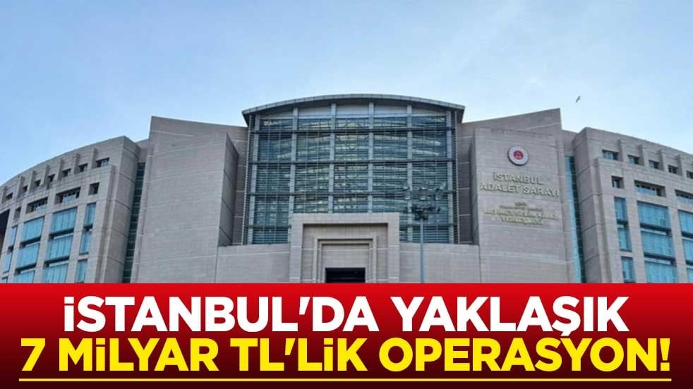 İstanbul'da yaklaşık 7 milyar TL'lik operasyon!