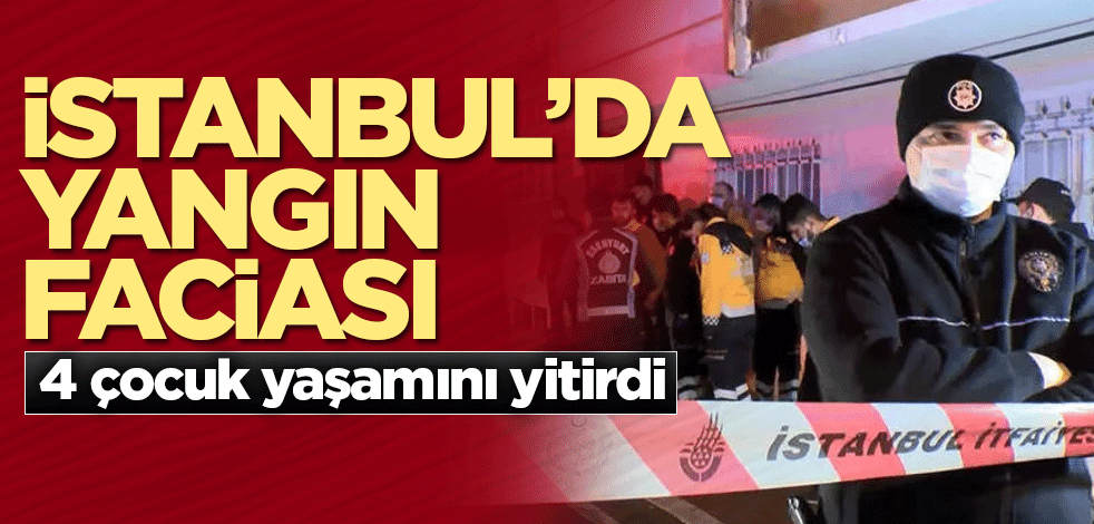 İstanbul'da yangın faciası! 4 çocuk yaşamını yitirdi