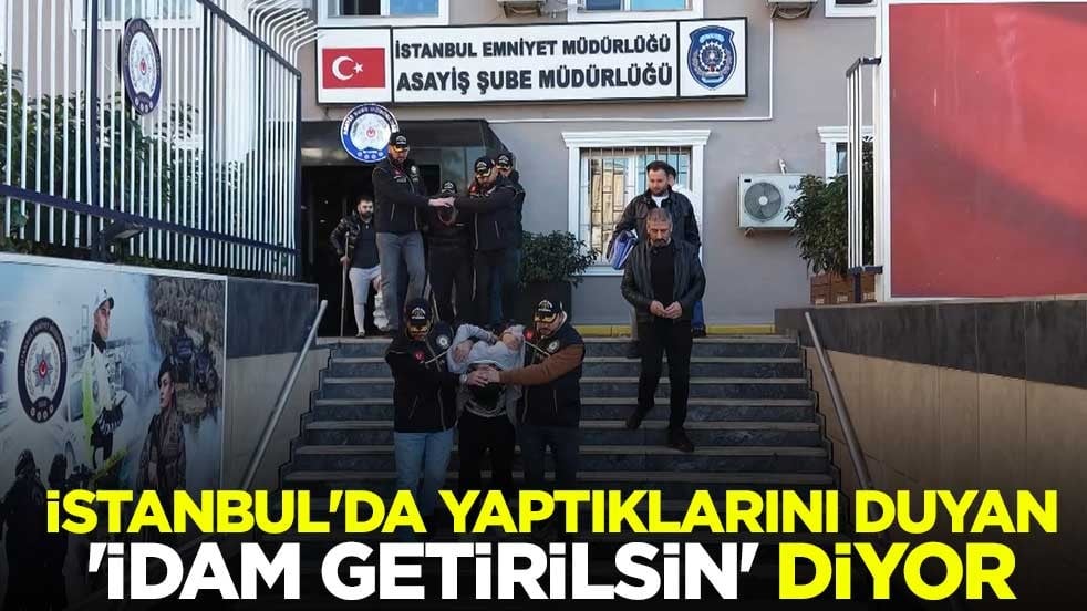 İstanbul'da yaptıklarını duyan 'idam getirilsin' diyor