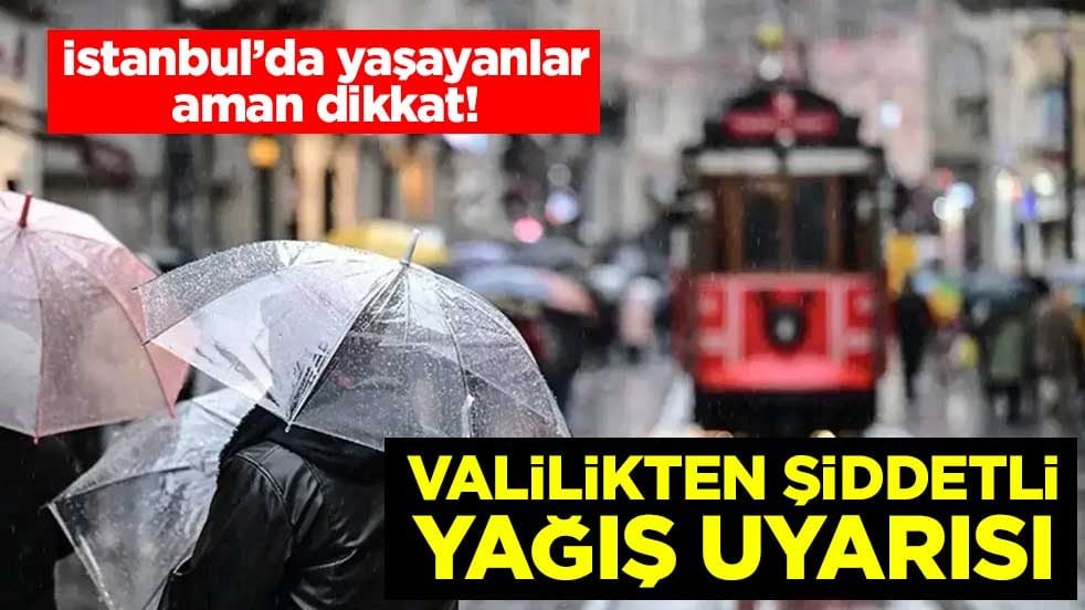 İstanbul'da yaşayanlar aman dikkat! Valilikten şiddetli yağış uyarısı