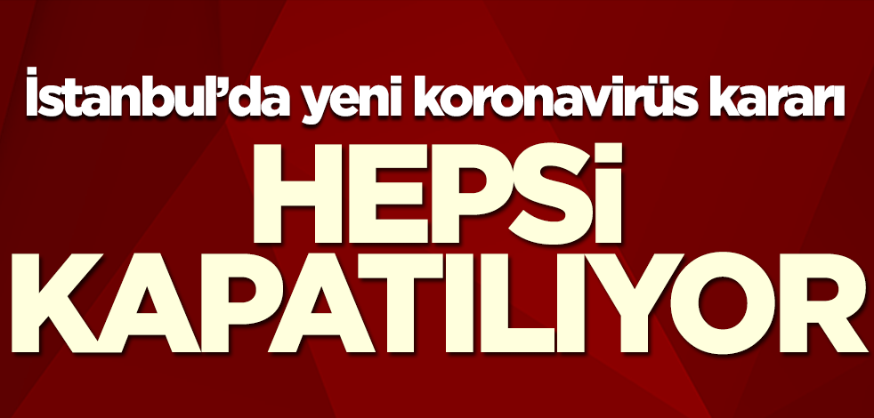 İstanbul'da yeni koronavirüs kararı! Hepsi kapatılıyor