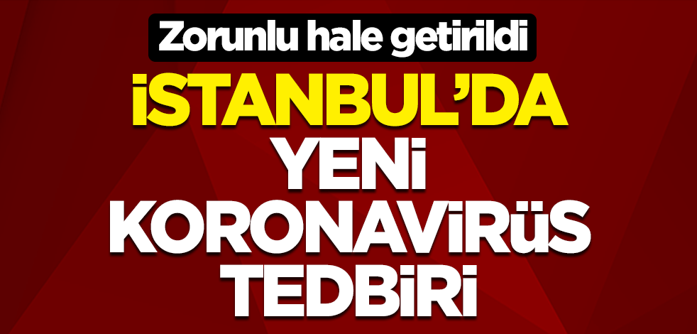 İstanbul'da yeni koronavirüs tedbiri! Zorunlu hale getirildi