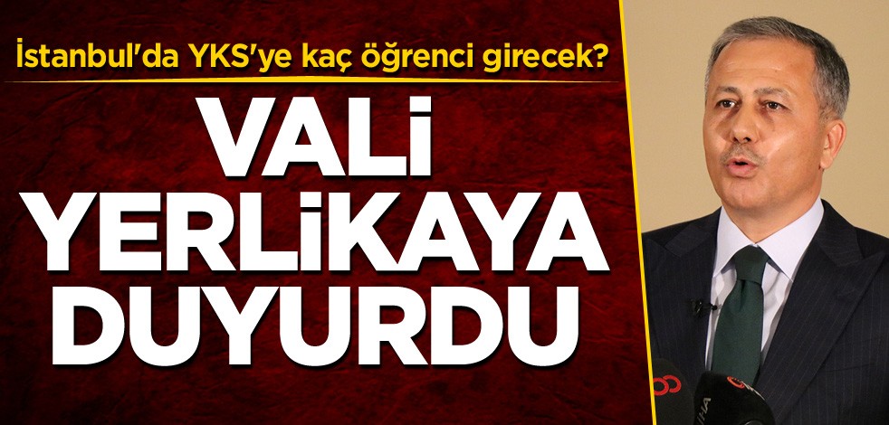 İstanbul'da YKS'ye kaç öğrenci girecek? Vali Yerlikaya duyurdu