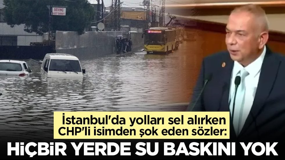İstanbul'da yolları sel alıp insanlar ölürken CHP'li isimden şok eden sözler: Hiçbir yerde su baskını yok
