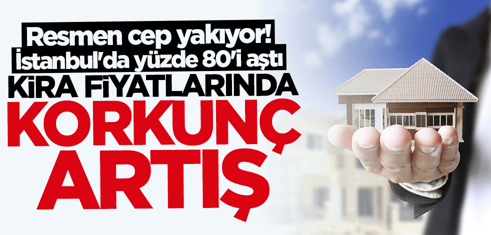 İstanbul'da yüzde 80'i aştı... Kira fiyatlarında korkunç artış