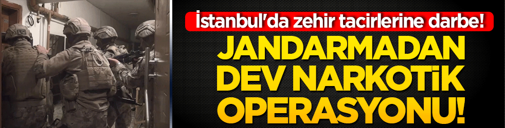 İstanbul'da zehir tacirlerine darbe! Jandarmadan dev narkotik operasyonu!