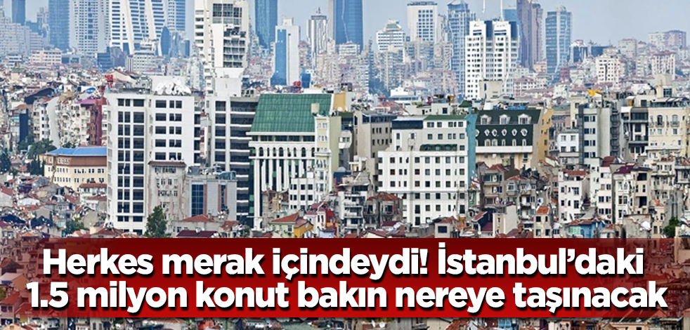 İstanbul'daki 1.5 milyon konutun taşınacağı açıklanmıştı! Herkes çok merak ediyordu! Bakın o konutlar nereye taşınacak