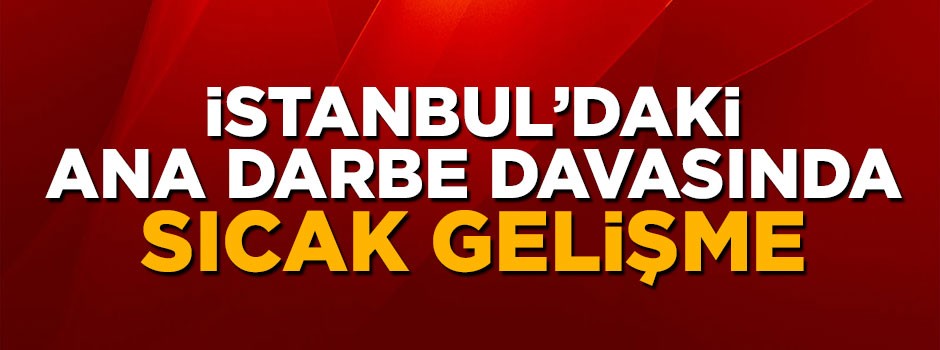 İstanbul'daki ana darbe davasında sıcak gelişme