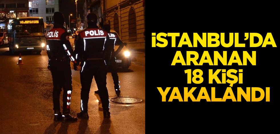 İstanbul'daki asayiş uygulamasında aranan 18 zanlı yakalandı