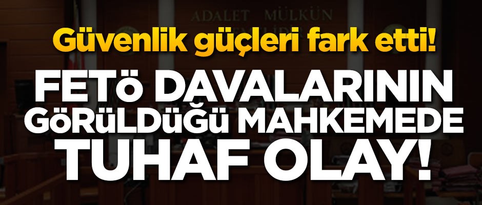 İstanbul’daki FETÖ mahkemesinde tuhaf olay! Güvenlik güçleri fark etti